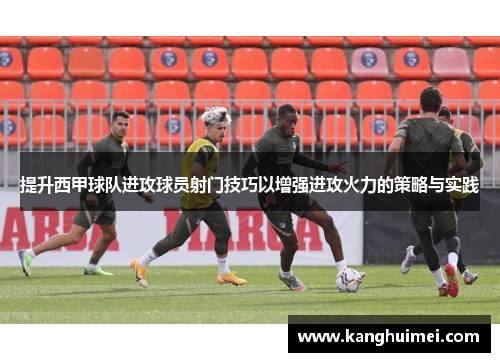 提升西甲球队进攻球员射门技巧以增强进攻火力的策略与实践