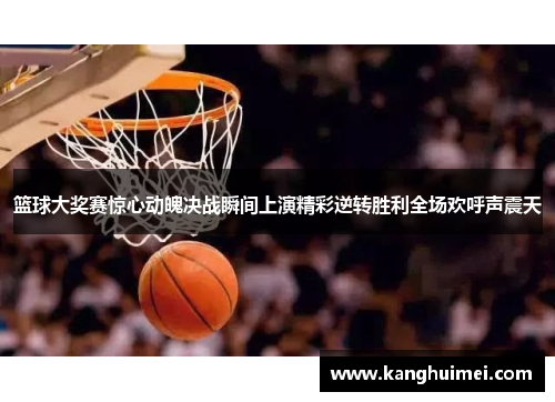 篮球大奖赛惊心动魄决战瞬间上演精彩逆转胜利全场欢呼声震天