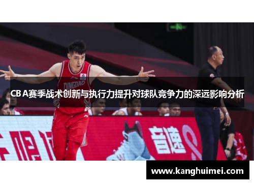 CBA赛季战术创新与执行力提升对球队竞争力的深远影响分析