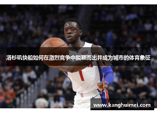 洛杉矶快船如何在激烈竞争中脱颖而出并成为城市的体育象征