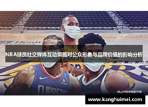 NBA球员社交媒体互动策略对公众形象与品牌价值的影响分析