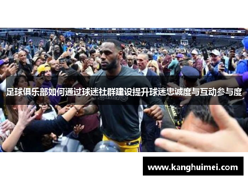 足球俱乐部如何通过球迷社群建设提升球迷忠诚度与互动参与度